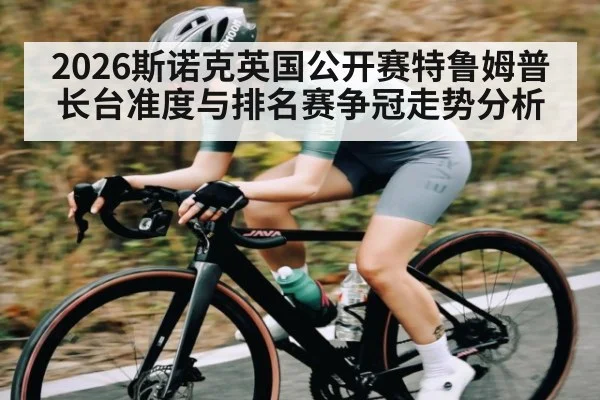 2026斯诺克英国公开赛特鲁姆普长台准度与排名赛争冠走势分析