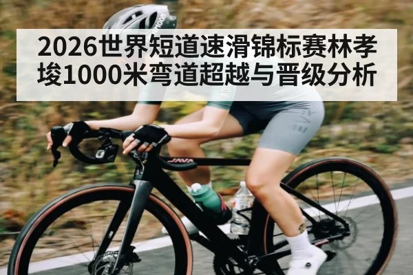 2026世界短道速滑锦标赛林孝埈1000米弯道超越与晋级分析