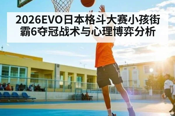 2026EVO日本格斗大赛小孩街霸6夺冠战术与心理博弈分析
