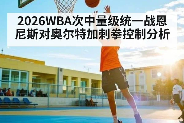 2026WBA次中量级统一战恩尼斯对奥尔特加刺拳控制分析