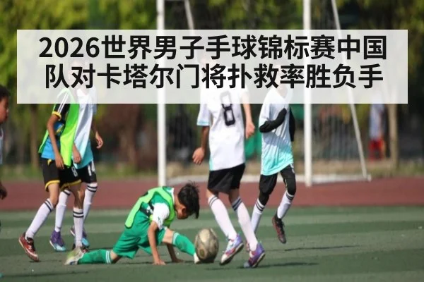 2026世界男子手球锦标赛中国队对卡塔尔门将扑救率胜负手