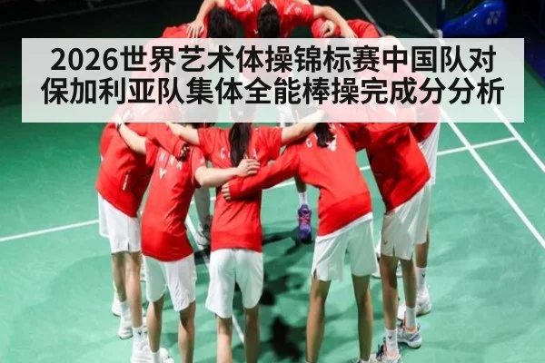 2026世界艺术体操锦标赛中国队对保加利亚队集体全能棒操完成分分析